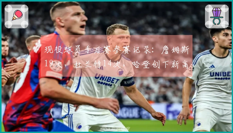 现役球员季后赛参赛记录：詹姆斯19次，杜兰特14次，哈登创下新高