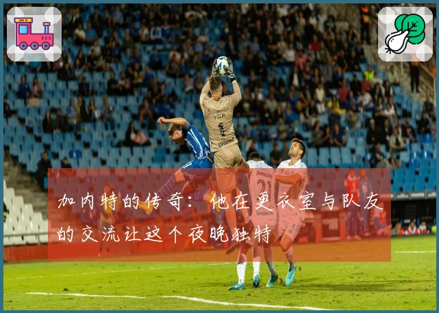 加内特的传奇：他在更衣室与队友的交流让这个夜晚独特