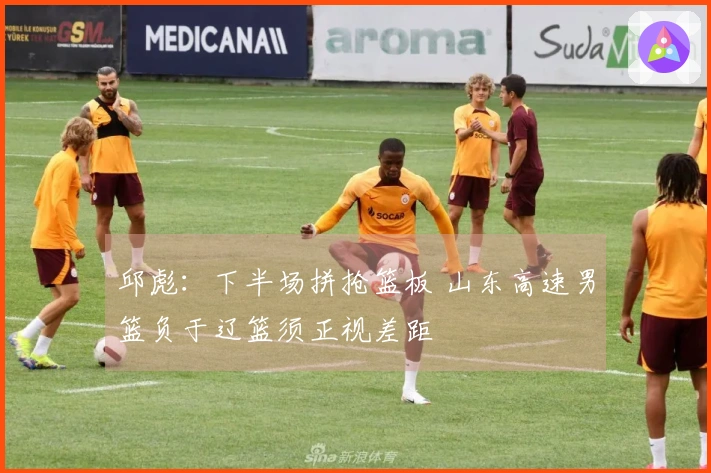 邱彪：下半场拼抢篮板 山东高速男篮负于辽篮须正视差距