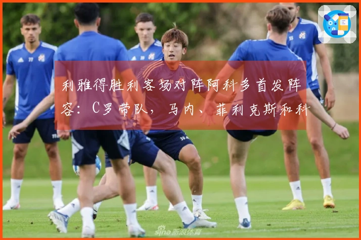 利雅得胜利客场对阵阿科多首发阵容：C罗带队，马内、菲利克斯和科曼均为首发