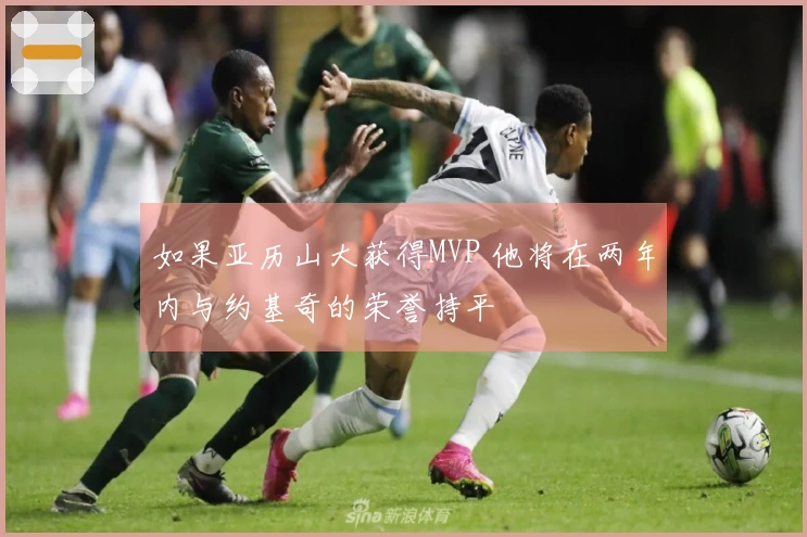 如果亚历山大获得MVP 他将在两年内与约基奇的荣誉持平