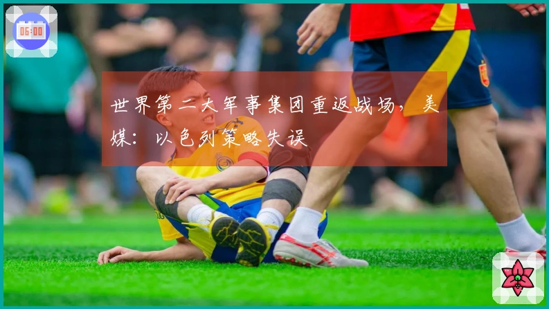 世界第二大军事集团重返战场，美媒：以色列策略失误