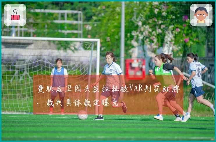 曼联后卫因头发拉扯被VAR判罚红牌，裁判具体裁定曝光