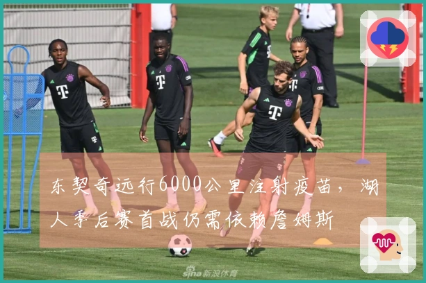 东契奇远行6000公里注射疫苗，湖人季后赛首战仍需依赖詹姆斯