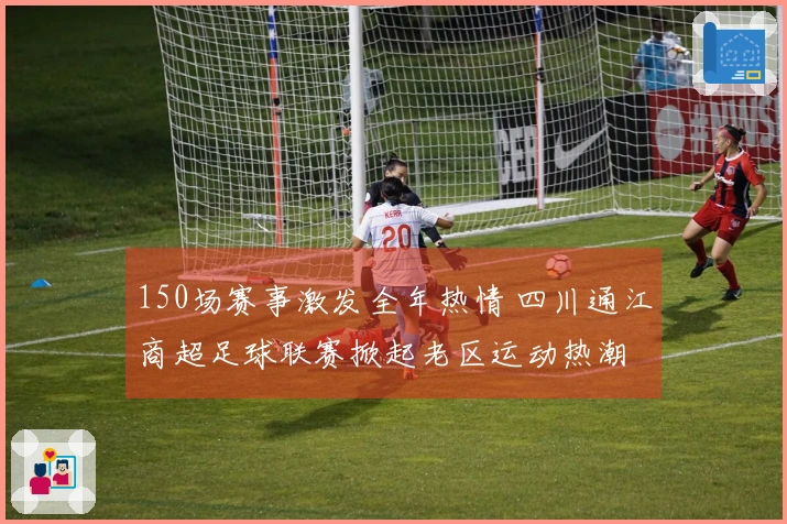 150场赛事激发全年热情 四川通江商超足球联赛掀起老区运动热潮