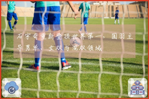 石宇奇重新登顶世界第一，国羽主导男单、女双与混双领域