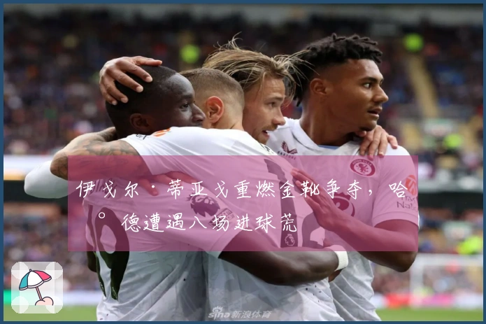 伊戈尔·蒂亚戈重燃金靴争夺，哈兰德遭遇八场进球荒