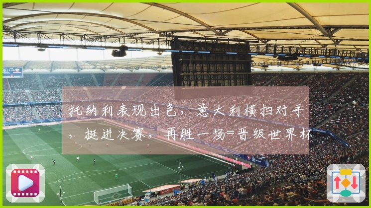 托纳利表现出色，意大利横扫对手，挺进决赛，再胜一场=晋级世界杯
