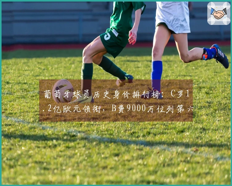 葡萄牙球员历史身价排行榜：C罗1.2亿欧元领衔，B费9000万位列第六