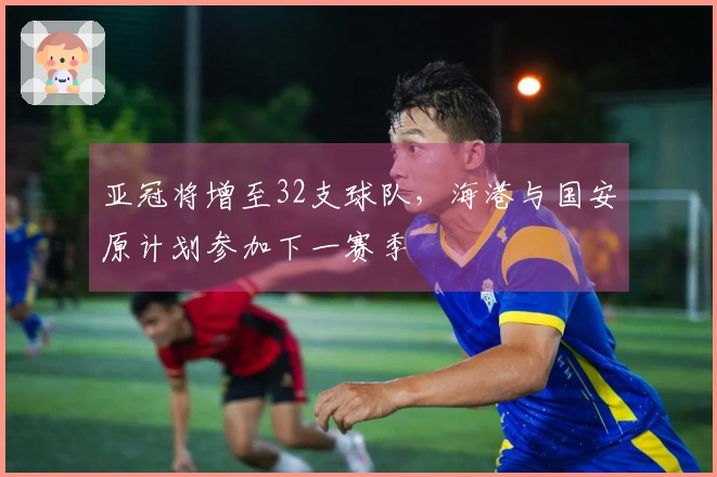 亚冠将增至32支球队，海港与国安原计划参加下一赛季