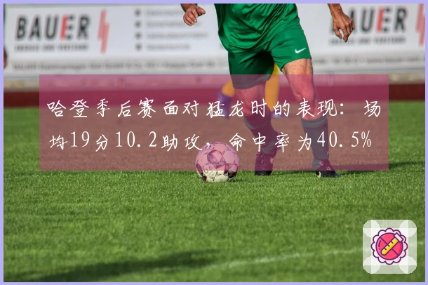 哈登季后赛面对猛龙时的表现：场均19分10.2助攻，命中率为40.5%
