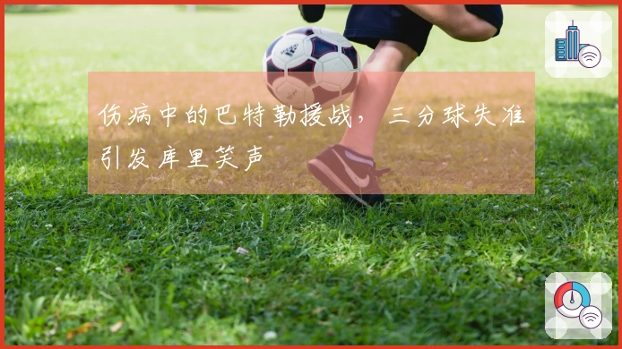 伤病中的巴特勒援战，三分球失准引发库里笑声