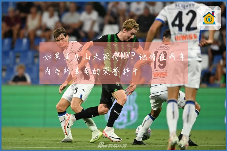 如果亚历山大获得MVP 他将在两年内与约基奇的荣誉持平