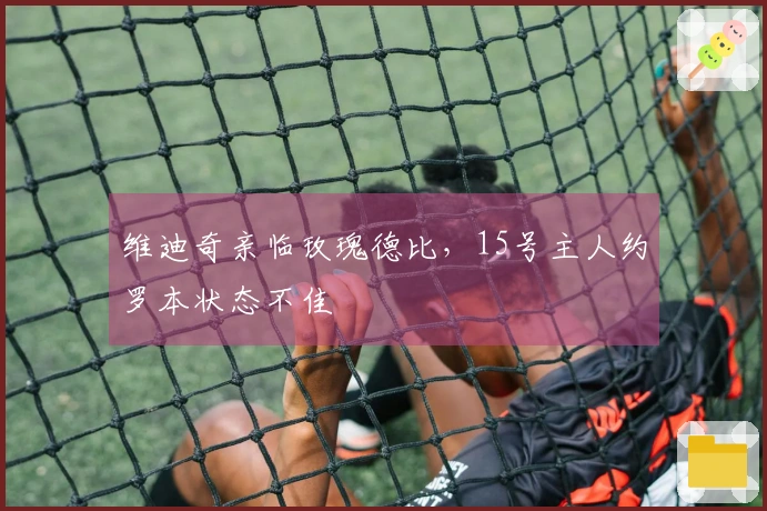 维迪奇亲临玫瑰德比，15号主人约罗本状态不佳