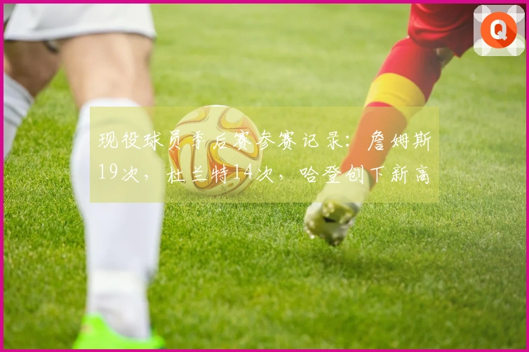现役球员季后赛参赛记录：詹姆斯19次，杜兰特14次，哈登创下新高