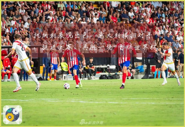 托纳利表现出色，意大利横扫对手，挺进决赛，再胜一场=晋级世界杯