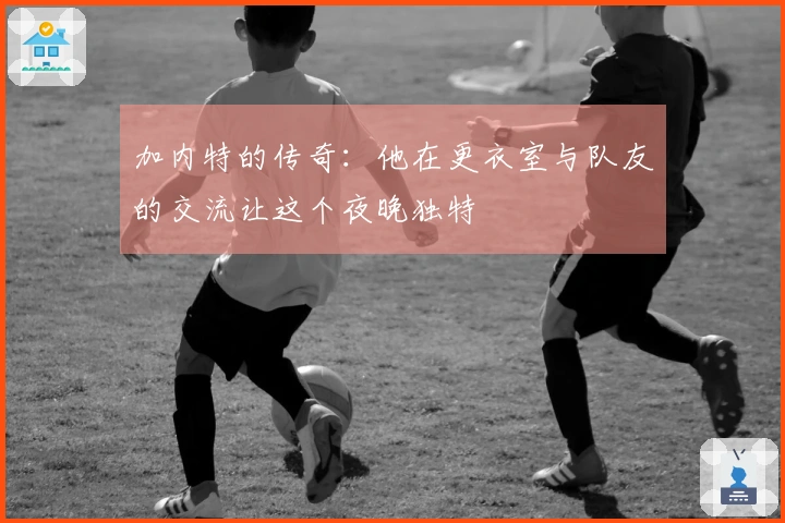 加内特的传奇：他在更衣室与队友的交流让这个夜晚独特