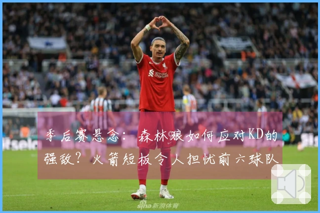 季后赛悬念：森林狼如何应对KD的强敌？火箭短板令人担忧前六球队实力较弱