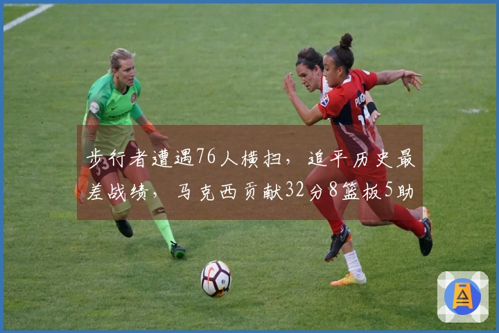 步行者遭遇76人横扫，追平历史最差战绩，马克西贡献32分8篮板5助攻