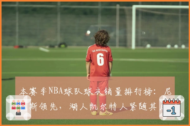 本赛季NBA球队球衣销量排行榜：尼克斯领先，湖人凯尔特人紧随其后，勇士位居第四