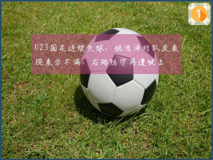 U23国足连续失球，姚浩洋对队友表现表示不满，右路防守再遭破击