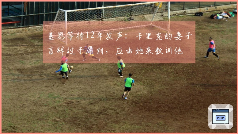 基恩等待12年发声：卡里克的妻子言辞过于犀利，应由她来教训他