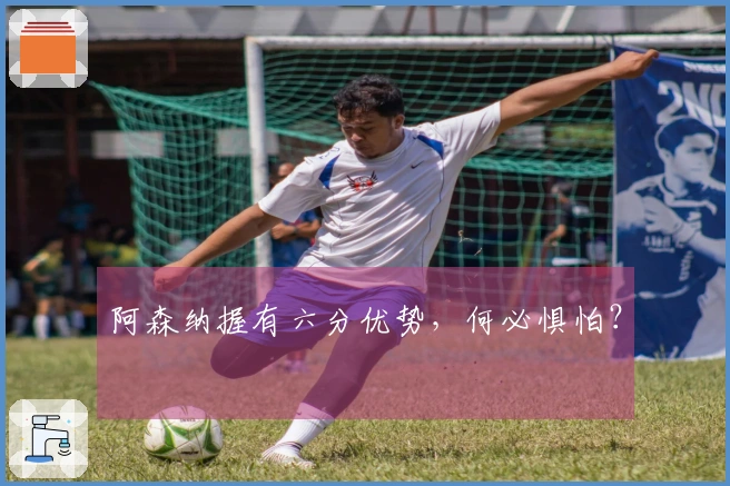 阿森纳握有六分优势，何必惧怕？